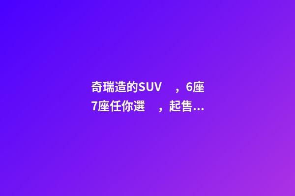 奇瑞造的SUV，6座7座任你選，起售價不足5萬，還看五菱宏光S3？